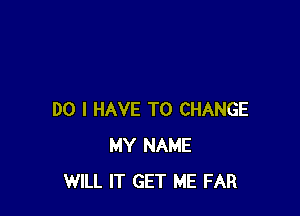 DO I HAVE TO CHANGE
MY NAME
WILL IT GET ME FAR