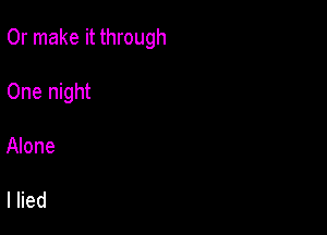 Or make it through

One night
Alone

I lied