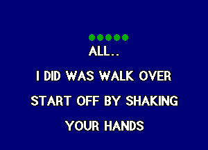ALL. .

I DID WAS WALK OVER
START OFF BY SHAKING
YOUR HANDS