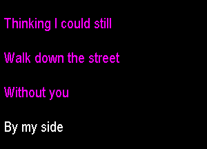 Thinking I could still

Walk down the street

Without you

By my side