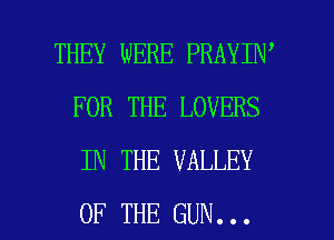 THEY WERE PRAYIN'
FOR THE LOVERS
IN THE VALLEY

OF THE GUN... l