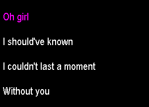 Oh girl
I should've known

I couldn't last a moment

Without you