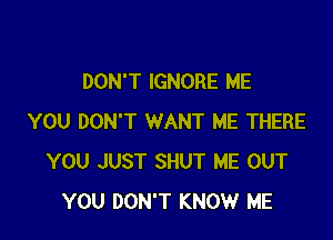 DON'T IGNORE ME

YOU DON'T WANT ME THERE
YOU JUST SHUT ME OUT
YOU DON'T KNOW ME