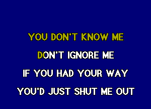 YOU DON'T KNOW ME

DON'T IGNORE ME
IF YOU HAD YOUR WAY
YOU'D JUST SHUT ME OUT