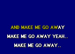 AND MAKE ME GO AWAY
MAKE ME GO AWAY YEAH..
MAKE ME GO AWAY..