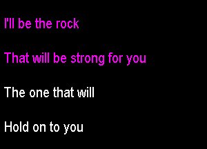 I'll be the rock

That will be strong for you

The one that will

Hold on to you