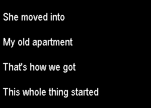 She moved into
My old apartment

That's how we got

This whole thing started