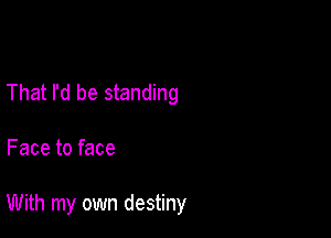 That I'd be standing

Face to face

With my own destiny