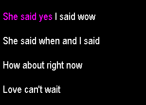 She said yes I said wow

She said when and I said
How about right now

Love can't wait