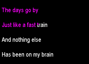 The days go by
Just like a fast train

And nothing else

Has been on my brain