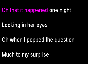 Oh that it happened one night

Looking in her eyes

Oh when I popped the question

Much to my surprise