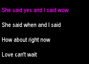 She said yes and I said wow

She said when and I said
How about right now

Love can't wait