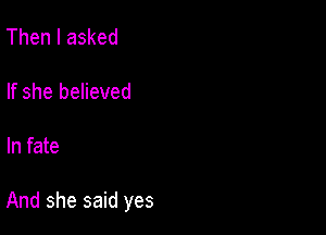 Then I asked

If she believed

In fate

And she said yes