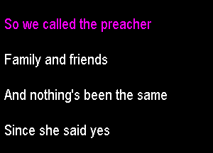 So we called the preacher
Family and friends

And nothing's been the same

Since she said yes