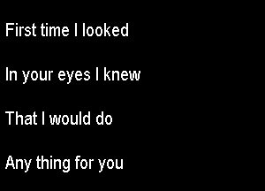 First time I looked

In your eyes I knew

That I would do

Any thing for you