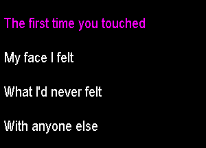 The first time you touched

My face I felt
What I'd never felt

With anyone else