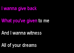 I wanna give back

What you've given to me

And I wanna witness

All of your dreams