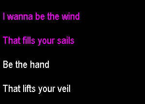 I wanna be the wind
That fills your sails

Be the hand

That lifts your veil