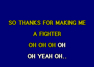 SO THANKS FOR MAKING ME

A FIGHTER
0H OH OH OH
OH YEAH OH..