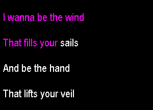 I wanna be the wind
That fills your sails

And be the hand

That lifts your veil