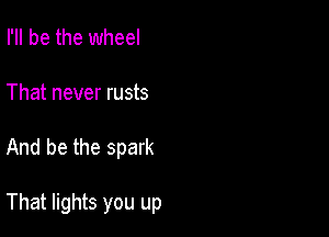 I'll be the wheel
That never rusts

And be the spark

That lights you up