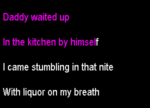 Daddy waited up
In the kitchen by himself

I came stumbling in that nite

With liquor on my breath