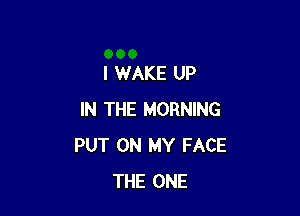 I WAKE UP

IN THE MORNING
PUT ON MY FACE
THE ONE
