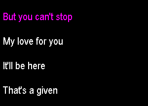 But you can't stop

My love for you
It'll be here

That's a given