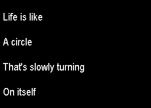 Life is like

A circle

That's slowly turning

0n itself