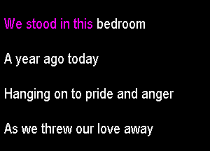 We stood in this bedroom
A year ago today

Hanging on to pride and anger

As we threw our love away