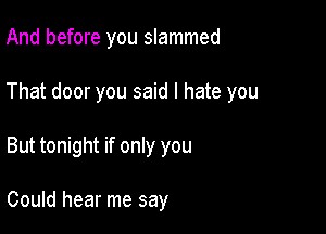 And before you slammed

That door you said I hate you

But tonight if only you

Could hear me say