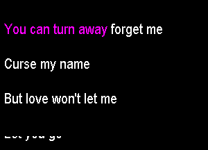 You can turn away forget me

Curse my name

But love won't let me

has I UM av