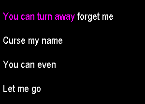 You can turn away forget me

Curse my name
You can even

Let me go