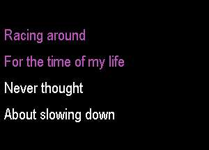 Racing around
For the time of my life

Never thought

About slowing down