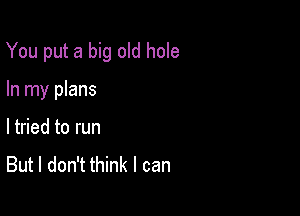 You put a big old hole

In my plans
I tried to run
But I don't think I can