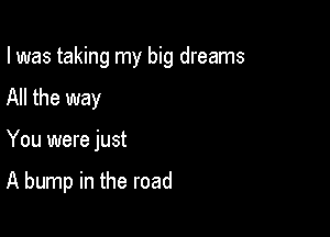 I was taking my big dreams
All the way

You were just

A bump in the road