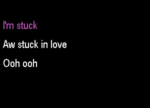 I'm stuck

Aw stuck in love

Ooh ooh