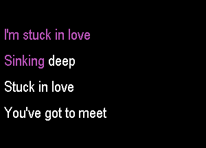 I'm stuck in love
Sinking deep

Stuck in love

You've got to meet