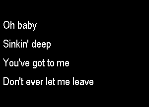 Oh baby
Sinkin' deep

You've got to me

Don't ever let me leave