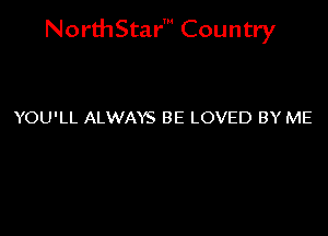 NorthStar' Country

YOU'LL ALWAYS BE LOVED BY ME
