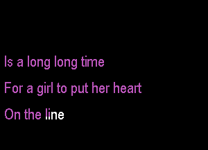 Is a long long time

For a girl to put her heart
On the line