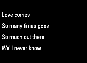 Love comes

So many times goes

So much out there

We'll never know