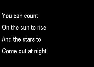 You can count
On the sun to rise

And the stars to

Come out at night