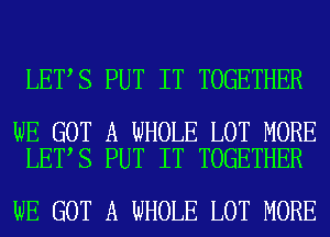 LET S PUT IT TOGETHER

WE GOT A WHOLE LOT MORE
LET S PUT IT TOGETHER

WE GOT A WHOLE LOT MORE