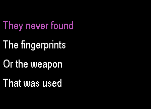 They never found

The fingerprints

Or the weapon

That was used