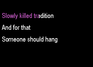 Slowly killed tradition
And for that

Someone should hang