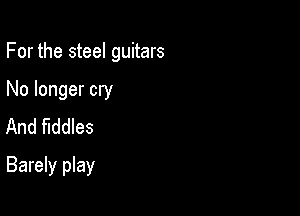 For the steel guitars

No longer cry
And fiddles
Barely play