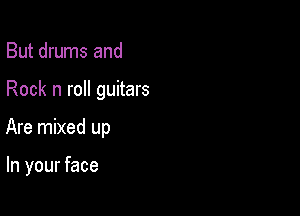 But drums and

Rock n roll guitars

Are mixed up

In your face