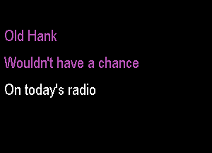 Old Hank

Wouldn't have a chance

On todays radio