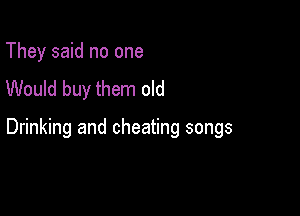 They said no one
Would buy them old

Drinking and cheating songs
